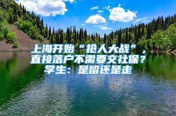 上海開始“搶人大戰(zhàn)”，直接落戶不需要交社保？學(xué)生：是留還是走