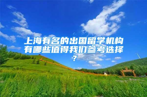 上海有名的出國留學(xué)機(jī)構(gòu)有哪些值得我們參考選擇？