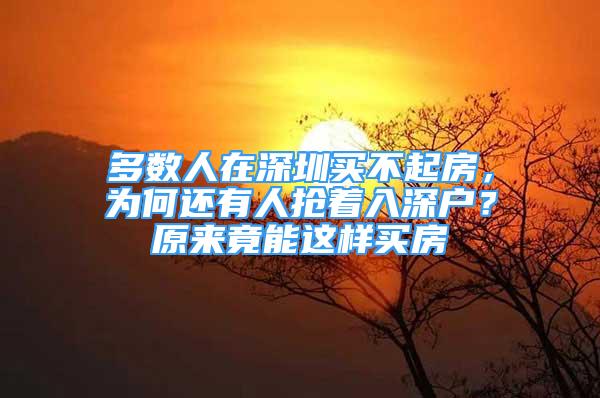 多數(shù)人在深圳買不起房，為何還有人搶著入深戶？原來竟能這樣買房