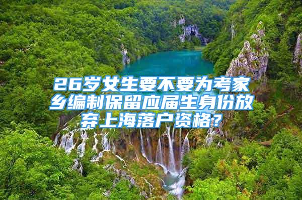 26歲女生要不要為考家鄉(xiāng)編制保留應(yīng)屆生身份放棄上海落戶資格？