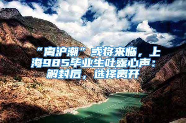 “離滬潮”或?qū)砼R，上海985畢業(yè)生吐露心聲：解封后，選擇離開