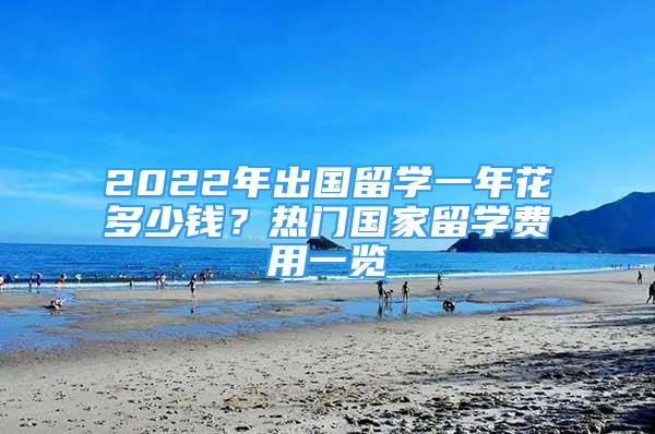 2022年出國(guó)留學(xué)一年花多少錢？熱門國(guó)家留學(xué)費(fèi)用一覽