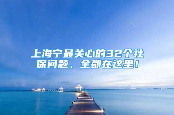 上海寧最關(guān)心的32個社保問題，全都在這里！