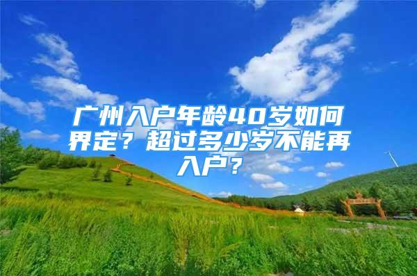 廣州入戶年齡40歲如何界定？超過多少歲不能再入戶？