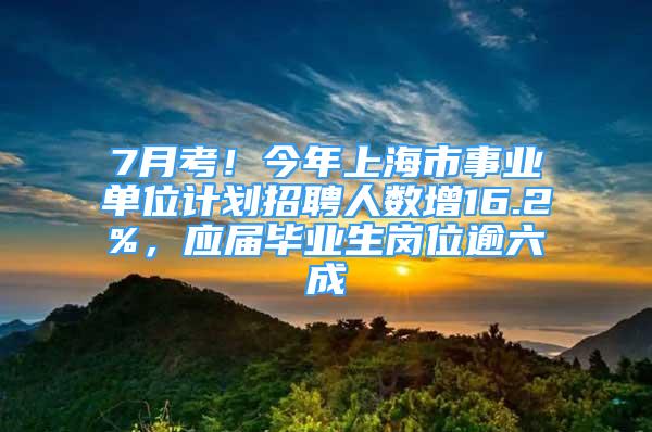 7月考！今年上海市事業(yè)單位計(jì)劃招聘人數(shù)增16.2%，應(yīng)屆畢業(yè)生崗位逾六成