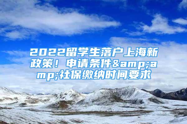 2022留學(xué)生落戶(hù)上海新政策！申請(qǐng)條件&amp;社保繳納時(shí)間要求