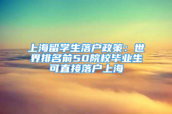 上海留學(xué)生落戶政策：世界排名前50院校畢業(yè)生可直接落戶上海