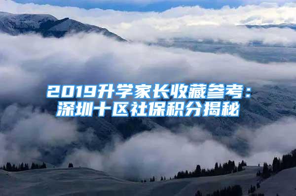 2019升學家長收藏參考：深圳十區(qū)社保積分揭秘