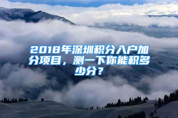 2018年深圳積分入戶加分項(xiàng)目，測(cè)一下你能積多少分？