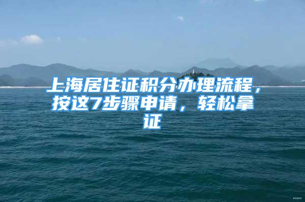 上海居住證積分辦理流程，按這7步驟申請，輕松拿證