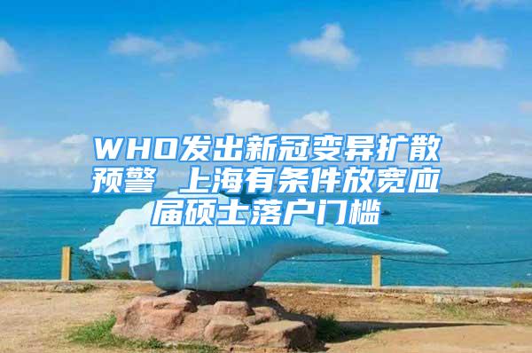 WHO發(fā)出新冠變異擴散預警 上海有條件放寬應屆碩士落戶門檻