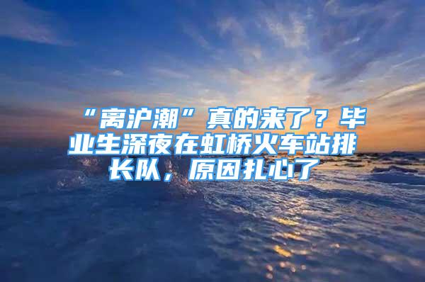 “離滬潮”真的來了？畢業(yè)生深夜在虹橋火車站排長隊，原因扎心了