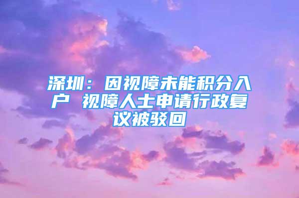 深圳：因視障未能積分入戶 視障人士申請行政復(fù)議被駁回