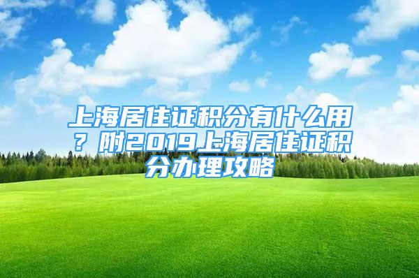 上海居住證積分有什么用？附2019上海居住證積分辦理攻略