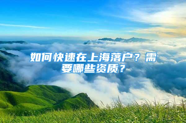 如何快速在上海落戶？需要哪些資質？