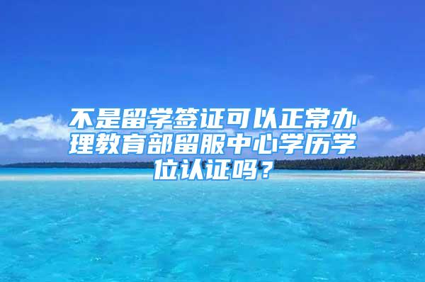 不是留學(xué)簽證可以正常辦理教育部留服中心學(xué)歷學(xué)位認(rèn)證嗎？