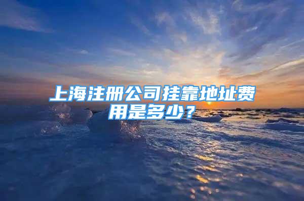 上海注冊(cè)公司掛靠地址費(fèi)用是多少？