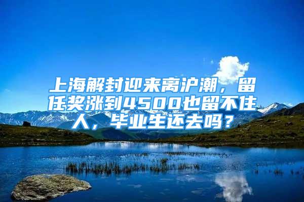 上海解封迎來離滬潮，留任獎漲到4500也留不住人，畢業(yè)生還去嗎？