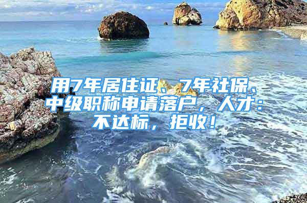 用7年居住證、7年社保、中級職稱申請落戶，人才：不達標，拒收！