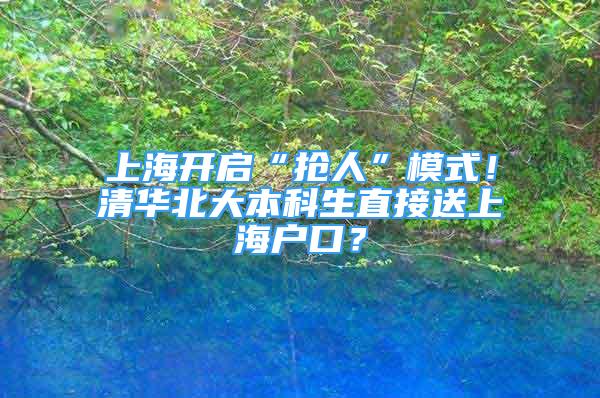 上海開啟“搶人”模式！清華北大本科生直接送上海戶口？