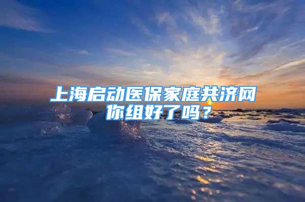 上海啟動醫(yī)保家庭共濟網(wǎng) 你組好了嗎？