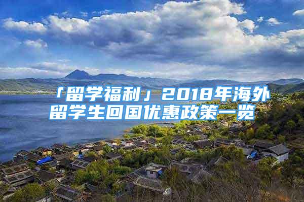 「留學福利」2018年海外留學生回國優(yōu)惠政策一覽