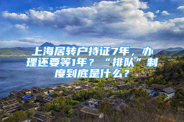 上海居轉(zhuǎn)戶持證7年，辦理還要等1年？“排隊(duì)”制度到底是什么？