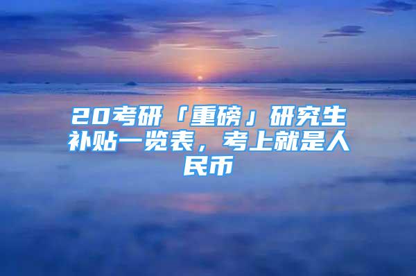 20考研「重磅」研究生補(bǔ)貼一覽表，考上就是人民幣