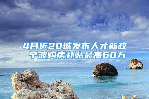 4月近20城發(fā)布人才新政 寧波購房補(bǔ)貼最高60萬