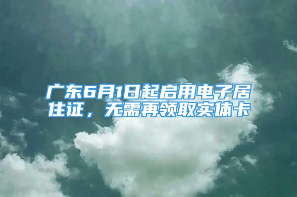 廣東6月1日起啟用電子居住證，無需再領(lǐng)取實(shí)體卡