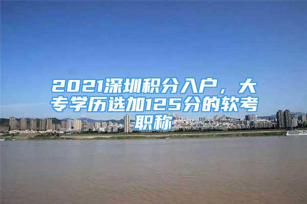 2021深圳積分入戶(hù)，大專(zhuān)學(xué)歷選加125分的軟考職稱(chēng)