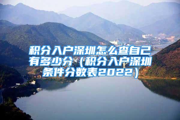 積分入戶深圳怎么查自己有多少分（積分入戶深圳條件分?jǐn)?shù)表2022）