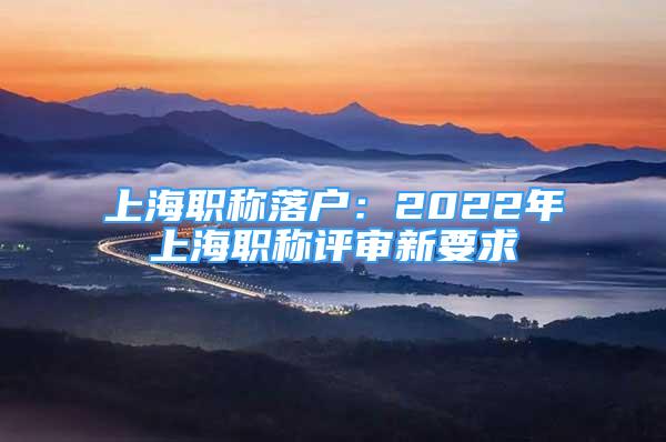 上海職稱落戶：2022年上海職稱評審新要求