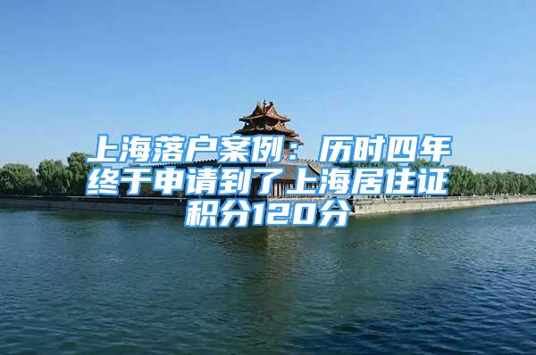 上海落戶案例：歷時四年終于申請到了上海居住證積分120分