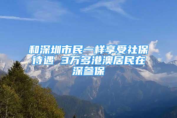 和深圳市民一樣享受社保待遇 3萬多港澳居民在深參保