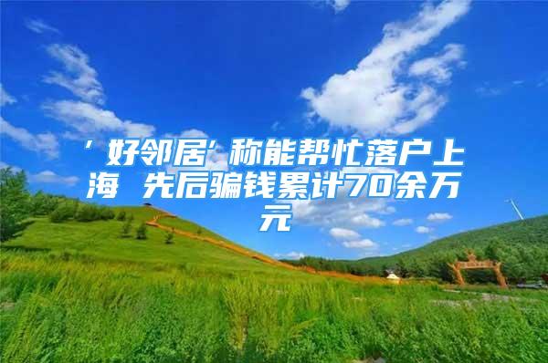 ″好鄰居″稱能幫忙落戶上海 先后騙錢累計70余萬元