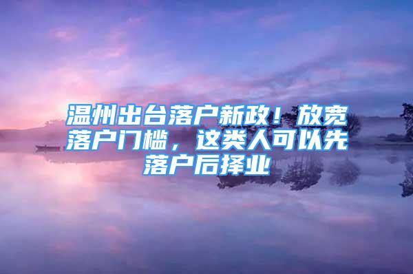 溫州出臺(tái)落戶新政！放寬落戶門檻，這類人可以先落戶后擇業(yè)