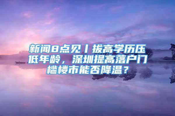 新聞8點(diǎn)見(jiàn)丨拔高學(xué)歷壓低年齡，深圳提高落戶(hù)門(mén)檻樓市能否降溫？