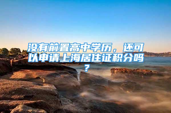 沒有前置高中學(xué)歷，還可以申請上海居住證積分嗎？