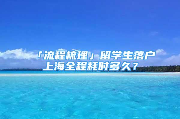 「流程梳理」留學生落戶上海全程耗時多久？