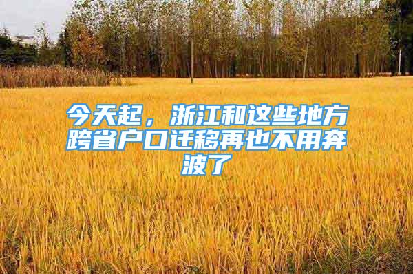 今天起，浙江和這些地方跨省戶口遷移再也不用奔波了