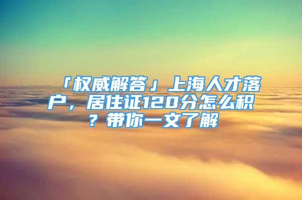 「權威解答」上海人才落戶，居住證120分怎么積？帶你一文了解