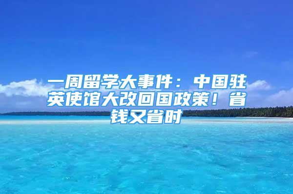 一周留學(xué)大事件：中國(guó)駐英使館大改回國(guó)政策！省錢(qián)又省時(shí)