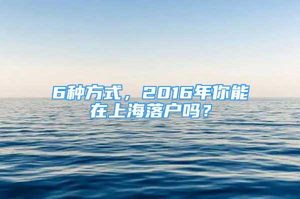 6種方式，2016年你能在上海落戶嗎？