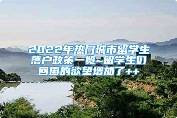 2022年熱門城市留學(xué)生落戶政策一覽~留學(xué)生們回國的欲望增加了++