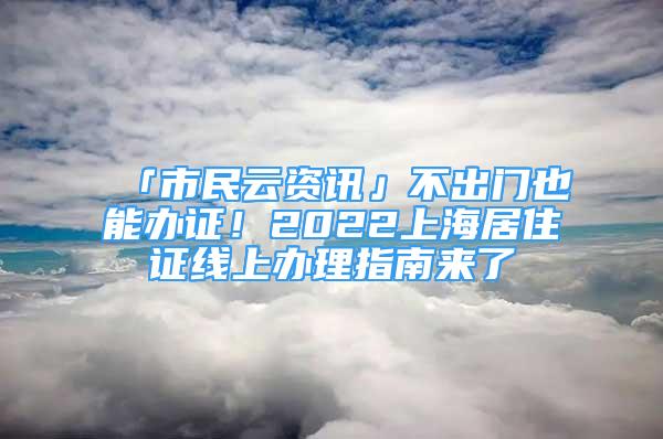 「市民云資訊」不出門也能辦證！2022上海居住證線上辦理指南來(lái)了