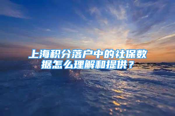 上海積分落戶中的社保數(shù)據(jù)怎么理解和提供？