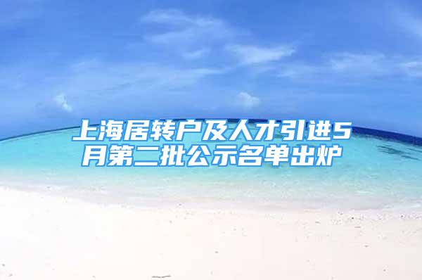 上海居轉(zhuǎn)戶及人才引進5月第二批公示名單出爐