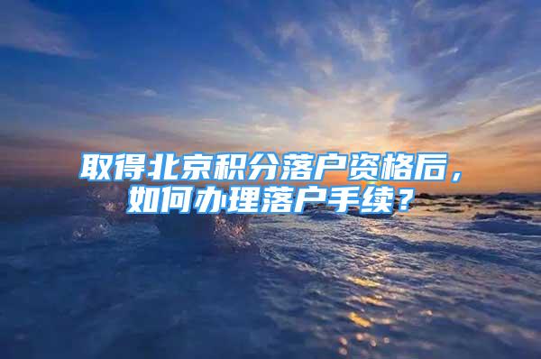 取得北京積分落戶資格后，如何辦理落戶手續(xù)？