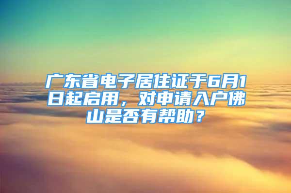 廣東省電子居住證于6月1日起啟用，對申請入戶佛山是否有幫助？